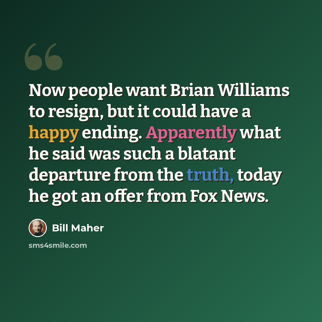 “Now people want Brian Williams to resign, but it could have a happy ending. Apparently what he said was such a blatant departure from the truth, today he got an offer from Fox News.” quote by Bill Maher
