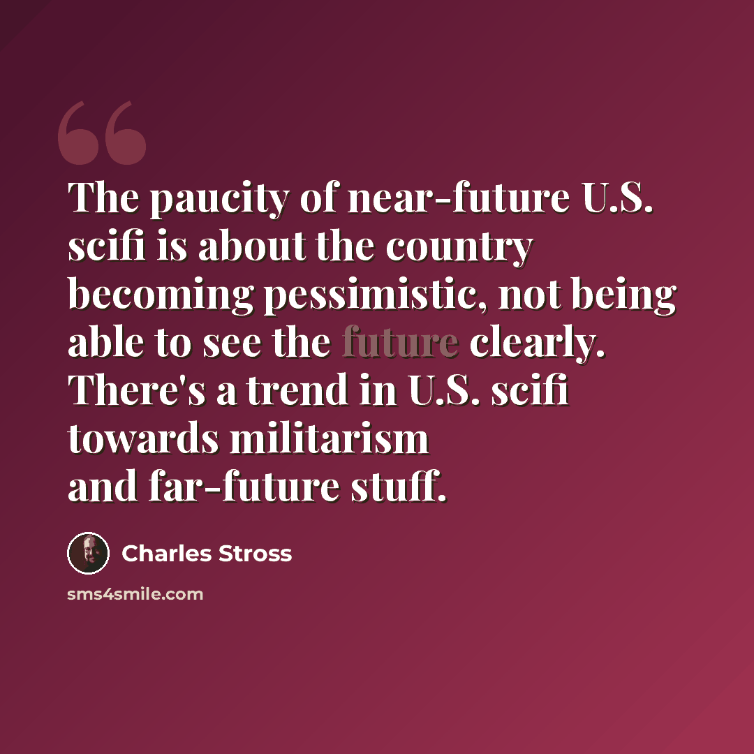 “The paucity of near-future U.S. scifi is about the country becoming pessimistic, not being able to see the future clearly. There's a trend in U.S. scifi towards militarism and far-future stuff.” quote by Charles Stross