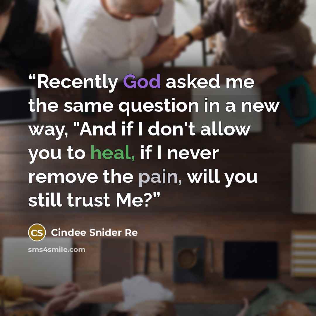 “Recently God asked me the same question in a new way, "And if I don't allow you to heal, if I never remove the pain, will you still trust Me?” quote by Cindee Snider Re