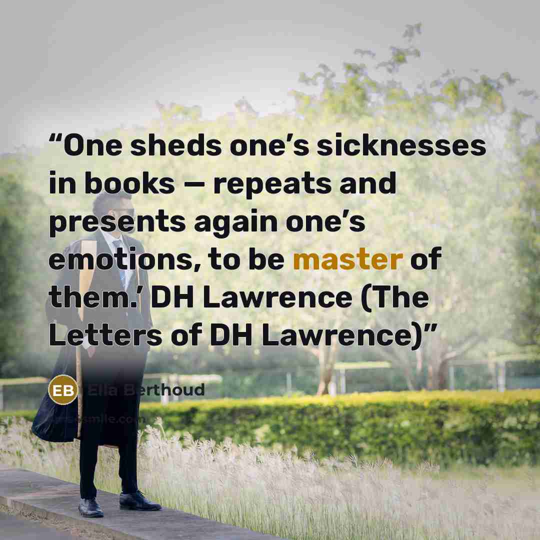 “One sheds one’s sicknesses in books — repeats and presents again one’s emotions, to be master of them.’ DH Lawrence (The Letters of DH Lawrence)” quote by Ella Berthoud