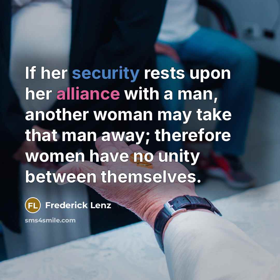 “If her security rests upon her alliance with a man, another woman may take that man away; therefore women have no unity between themselves.” quote by Frederick Lenz