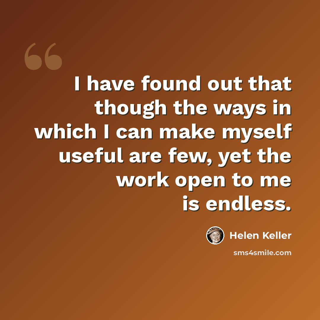 “I have found out that though the ways in which I can make myself useful are few, yet the work open to me is endless.” quote by Helen Keller
