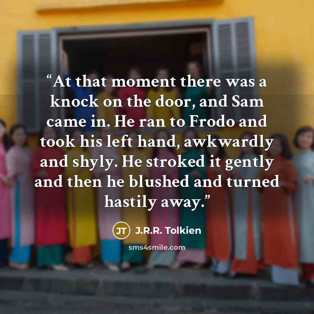 “At that moment there was a knock on the door, and Sam came in. He ran to Frodo and took his left hand, awkwardly and shyly. He stroked it gently and then he blushed and turned hastily away.” quote by J.R.R. Tolkien