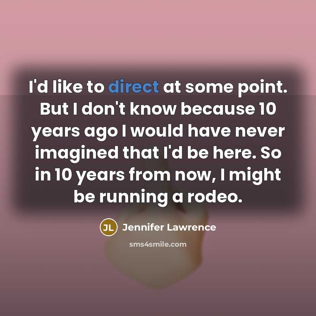“I'd like to direct at some point. But I don't know because 10 years ago I would have never imagined that I'd be here. So in 10 years from now, I might be running a rodeo.” quote by Jennifer Lawrence