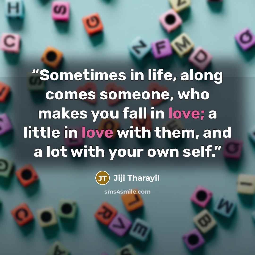 “Sometimes in life, along comes someone, who makes you fall in love; a little in love with them, and a lot with your own self.” quote by Jiji Tharayil