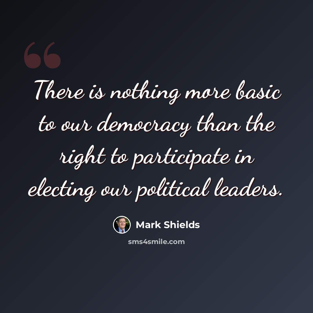 “There is nothing more basic to our democracy than the right to participate in electing our political leaders.” quote by Mark Shields
