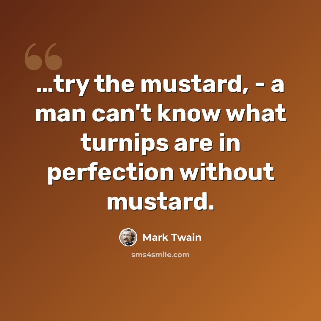 “…try the mustard, - a man can't know what turnips are in perfection without mustard.” quote by Mark Twain