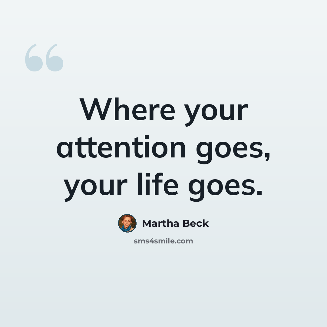 “Where your attention goes, your life goes.” quote by Martha Beck