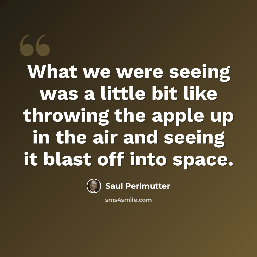 “What we were seeing was a little bit like throwing the apple up in the air and seeing it blast off into space.” quote by Saul Perlmutter