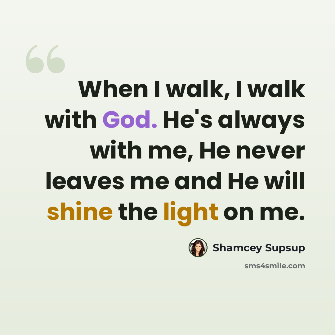 “When I walk, I walk with God. He's always with me, He never leaves me and He will shine the light on me.” quote by Shamcey Supsup