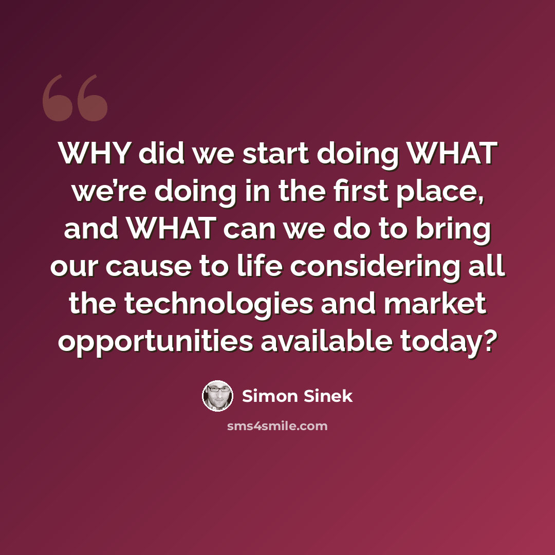 “WHY did we start doing WHAT we’re doing in the first place, and WHAT can we do to bring our cause to life considering all the technologies and market opportunities available today?” quote by Simon Sinek