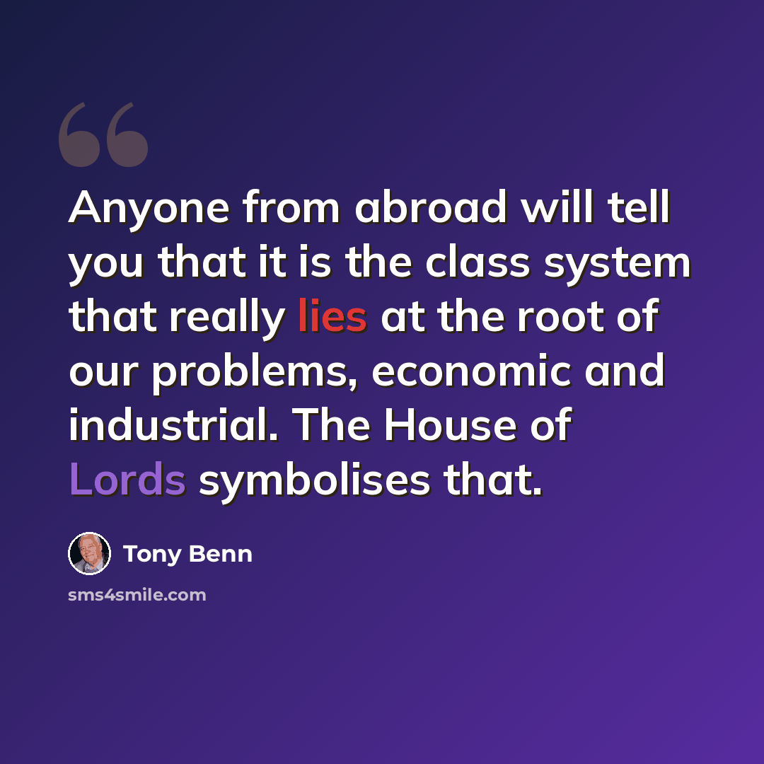 “Anyone from abroad will tell you that it is the class system that really lies at the root of our problems, economic and industrial. The House of Lords symbolises that.” quote by Tony Benn