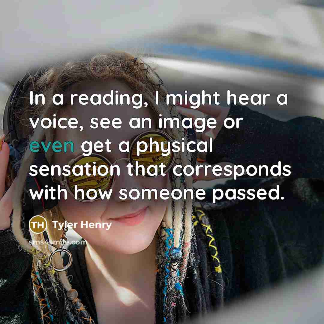 “In a reading, I might hear a voice, see an image or even get a physical sensation that corresponds with how someone passed.” quote by Tyler Henry