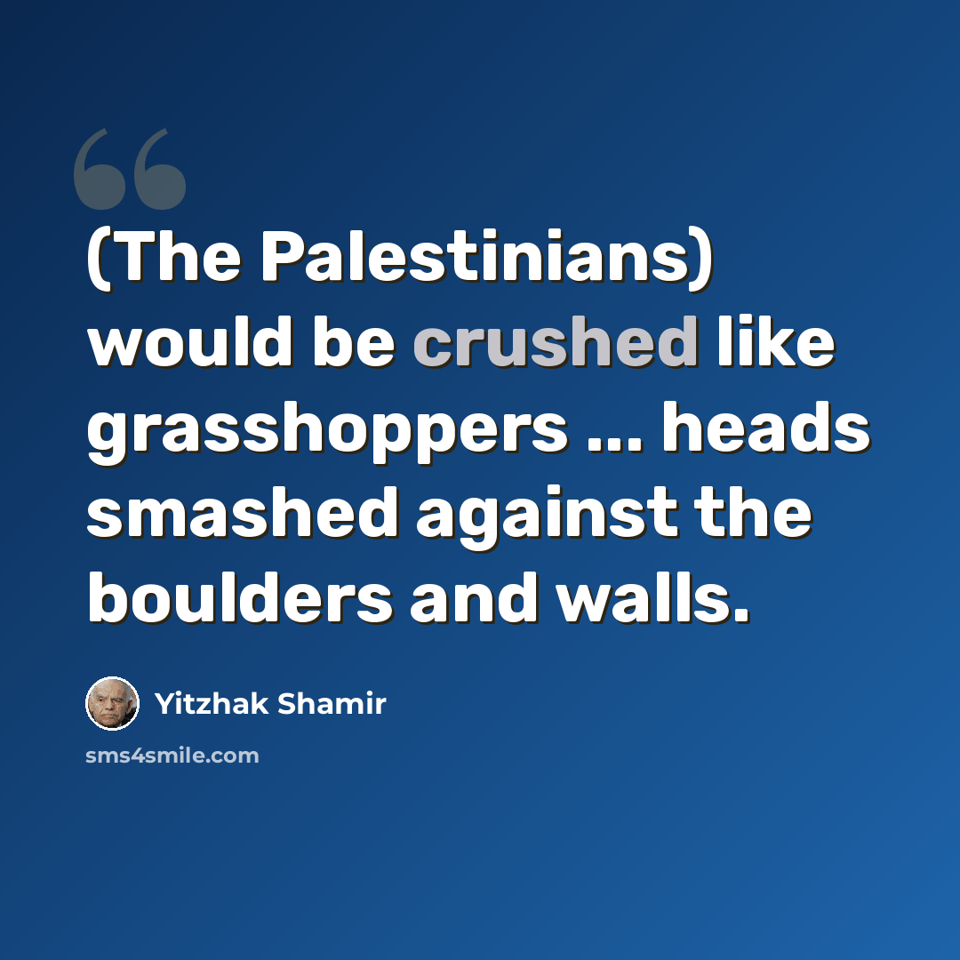 “(The Palestinians) would be crushed like grasshoppers ... heads smashed against the boulders and walls.” quote by Yitzhak Shamir