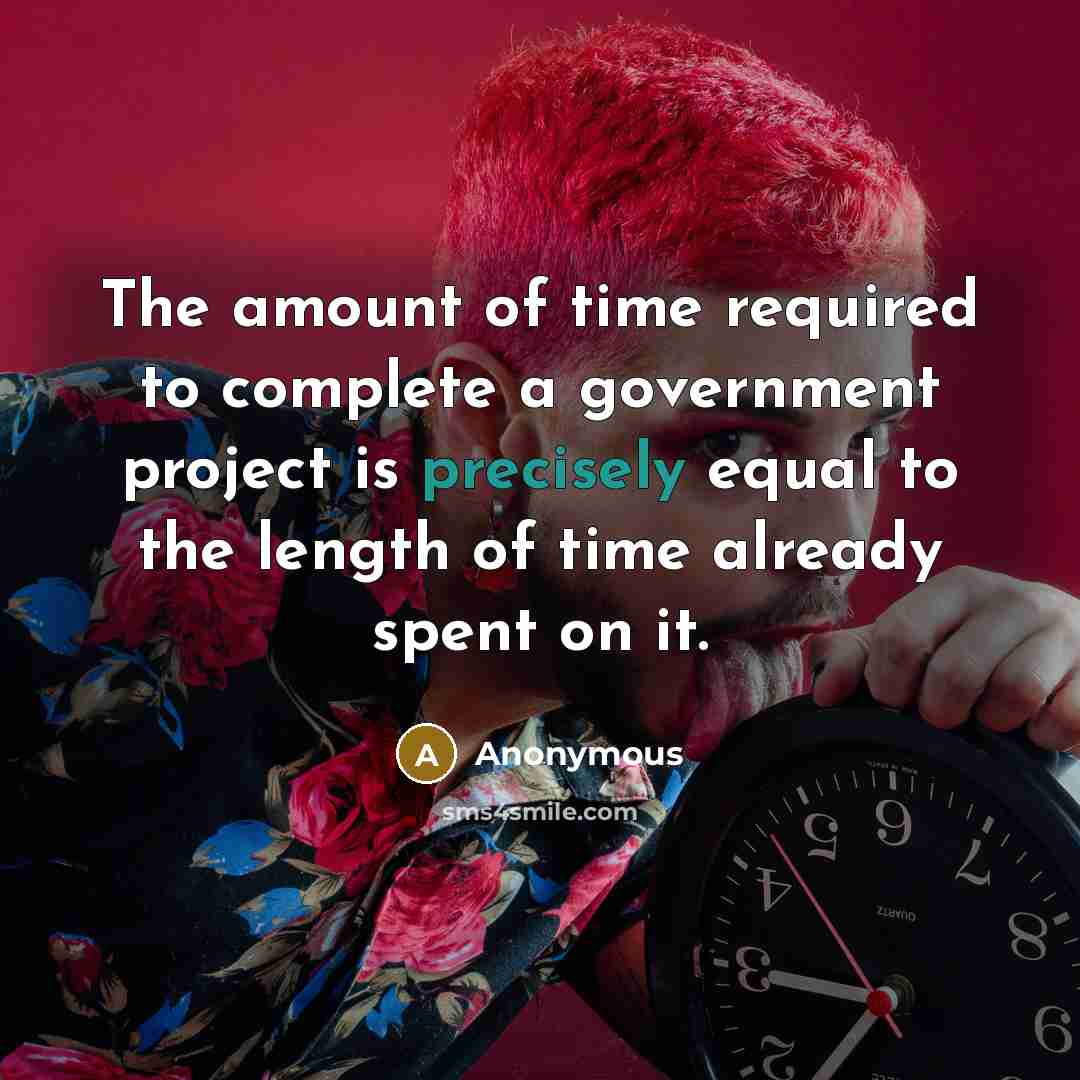 “The amount of time required to complete a government project is precisely equal to the length of time already spent on it.” quote by Anonymous