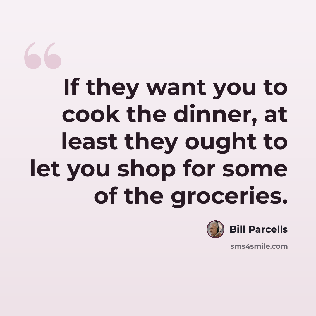 “If they want you to cook the dinner, at least they ought to let you shop for some of the groceries.” quote by Bill Parcells