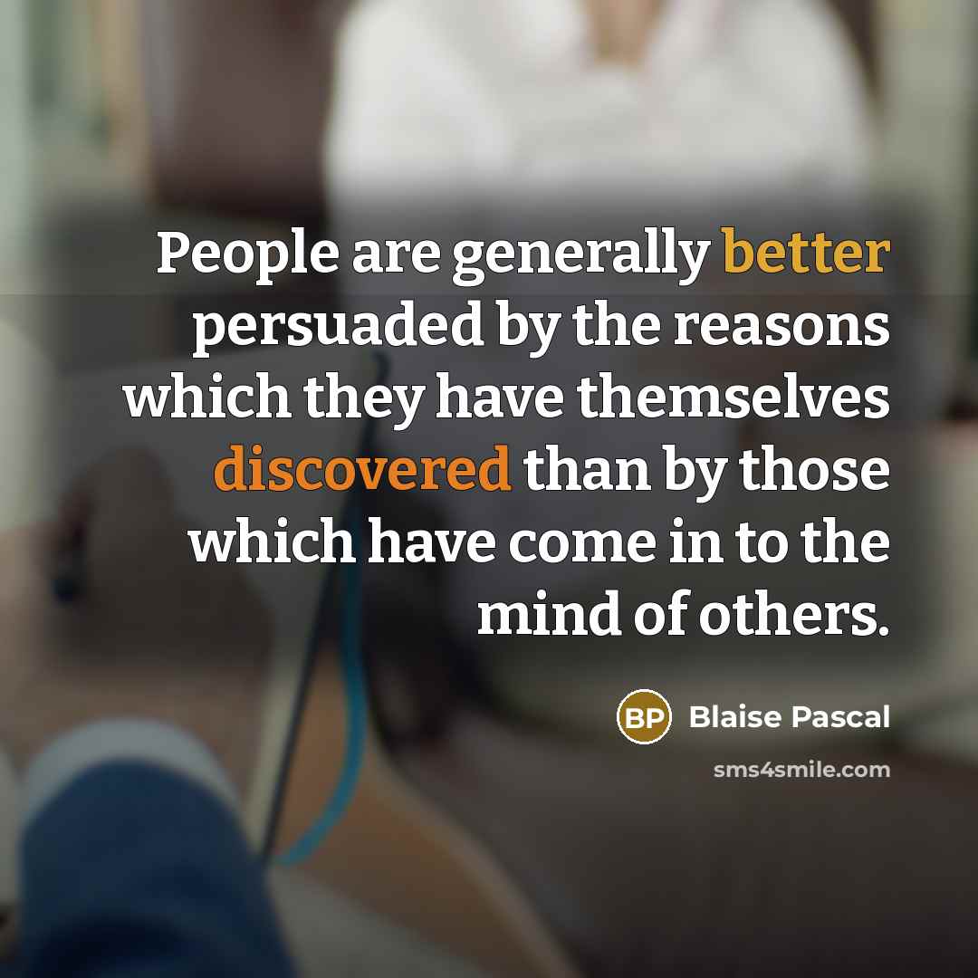 “People are generally better persuaded by the reasons which they have themselves discovered than by those which have come in to the mind of others.” quote by Blaise Pascal