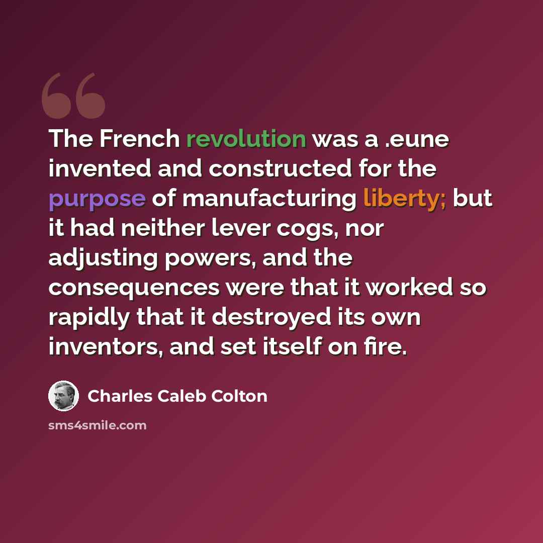 “The French revolution was a .eune invented and constructed for the purpose of manufacturing liberty; but it had neither lever cogs, nor adjusting powers, and the consequences were that it worked so rapidly that it destroyed its own inventors, and set itself on fire.” quote by Charles Caleb Colton