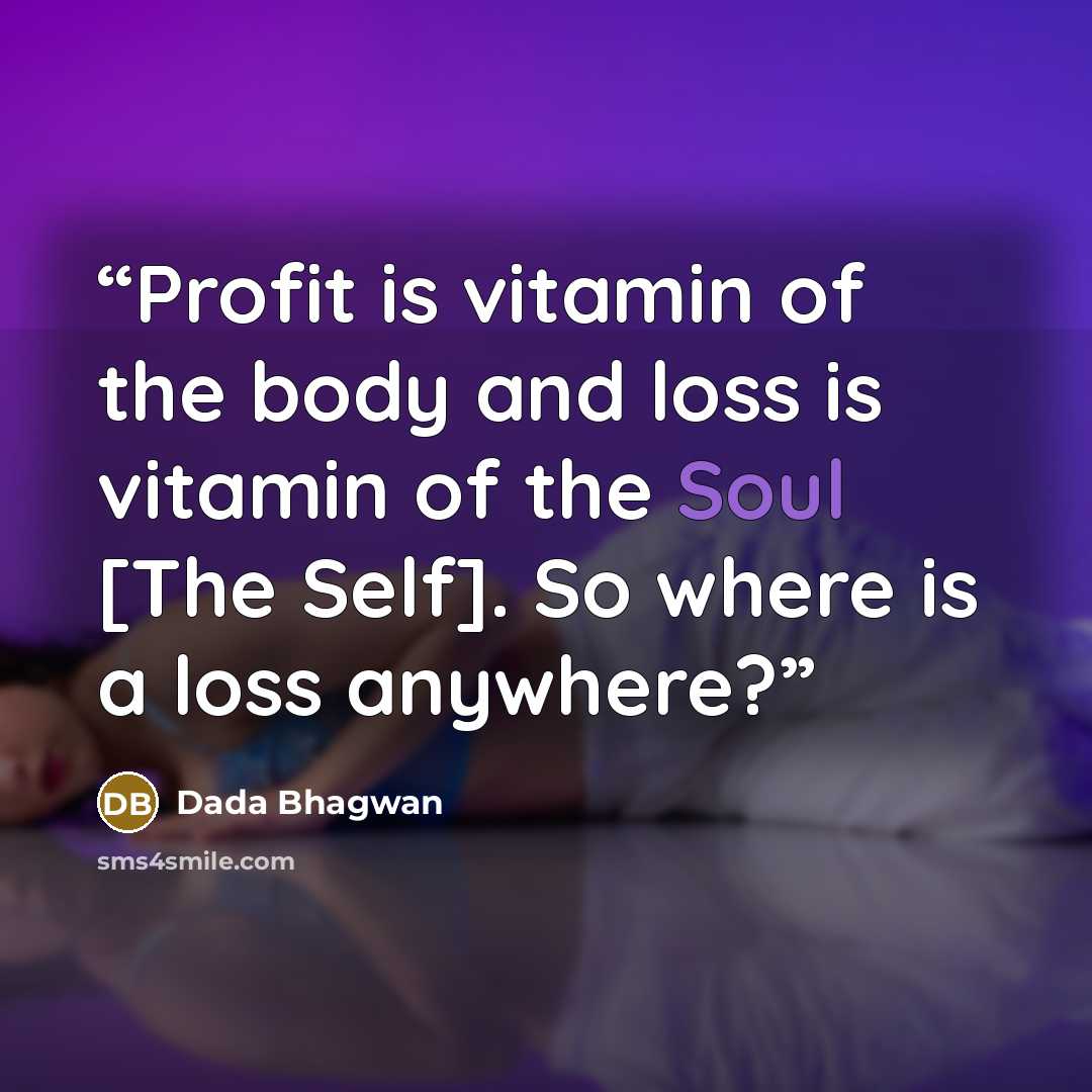 “Profit is vitamin of the body and loss is vitamin of the Soul [The Self]. So where is a loss anywhere?” quote by Dada Bhagwan