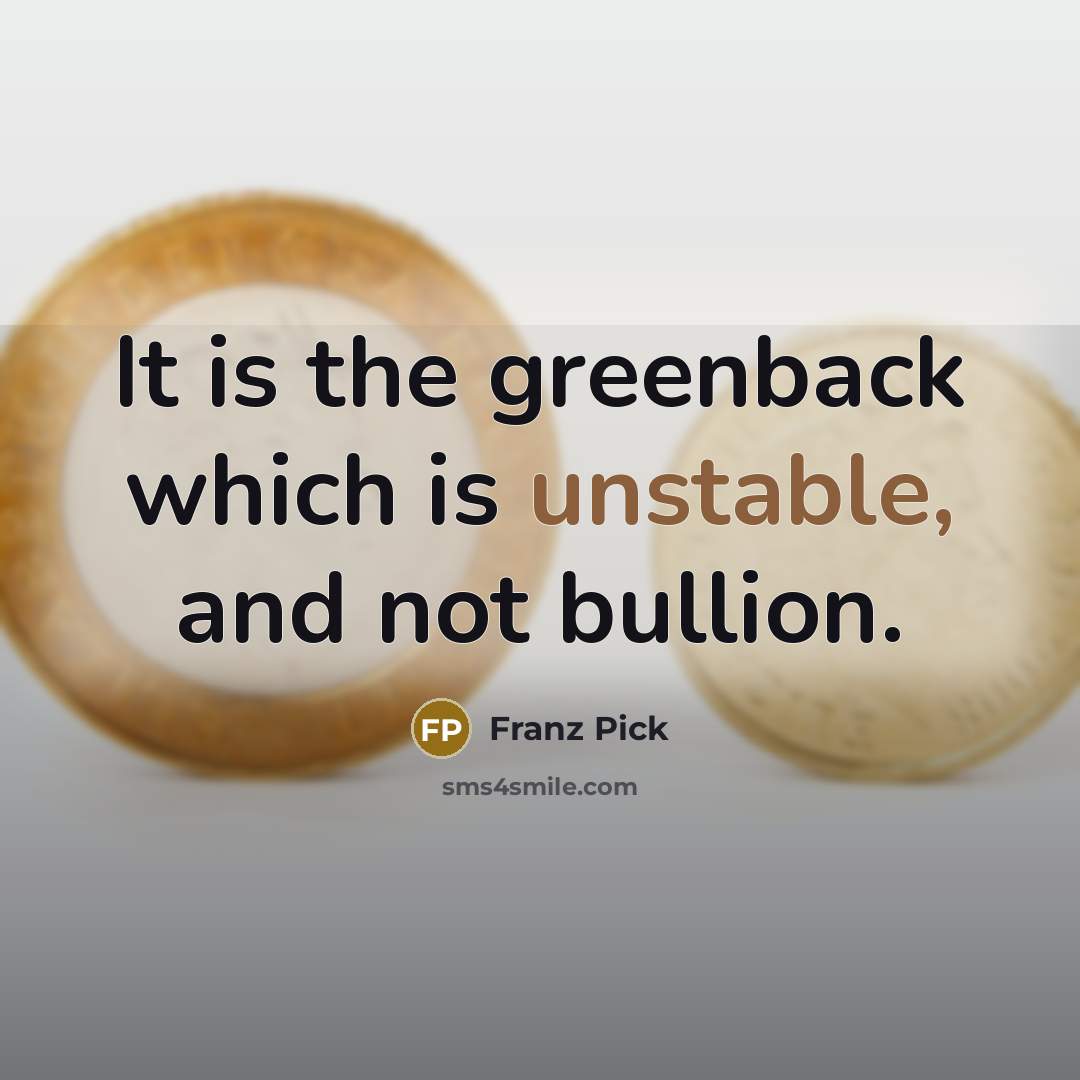 “It is the greenback which is unstable, and not bullion.” quote by Franz Pick