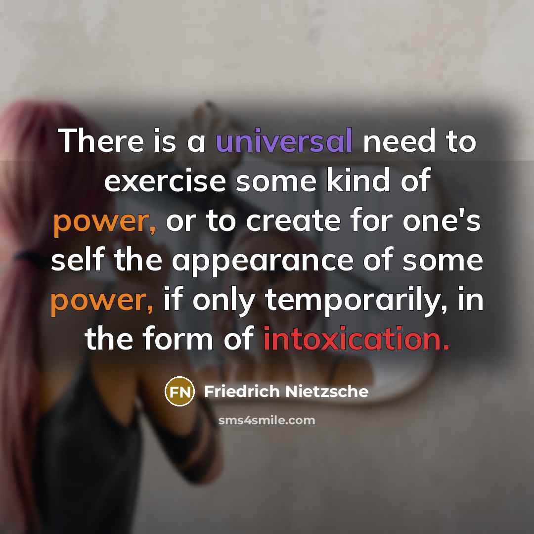 “There is a universal need to exercise some kind of power, or to create for one's self the appearance of some power, if only temporarily, in the form of intoxication.” quote by Friedrich Nietzsche