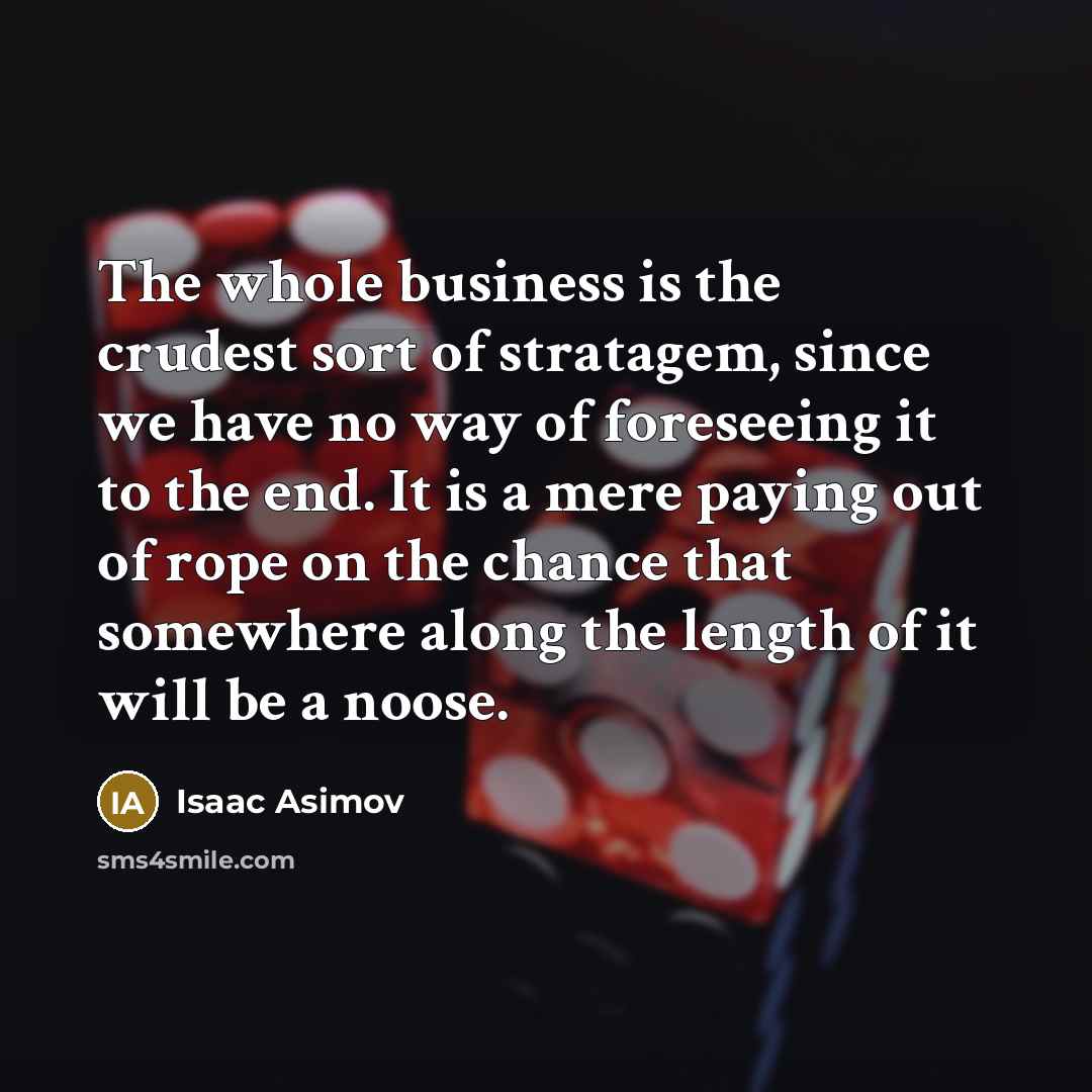 “The whole business is the crudest sort of stratagem, since we have no way of foreseeing it to the end. It is a mere paying out of rope on the chance that somewhere along the length of it will be a noose.” quote by Isaac Asimov