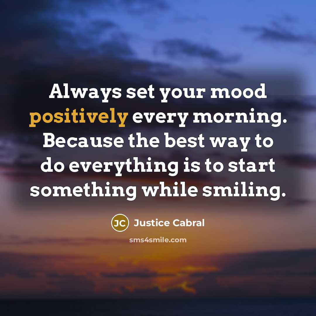 “Always set your mood positively every morning. Because the best way to do everything is to start something while smiling.” quote by Justice Cabral