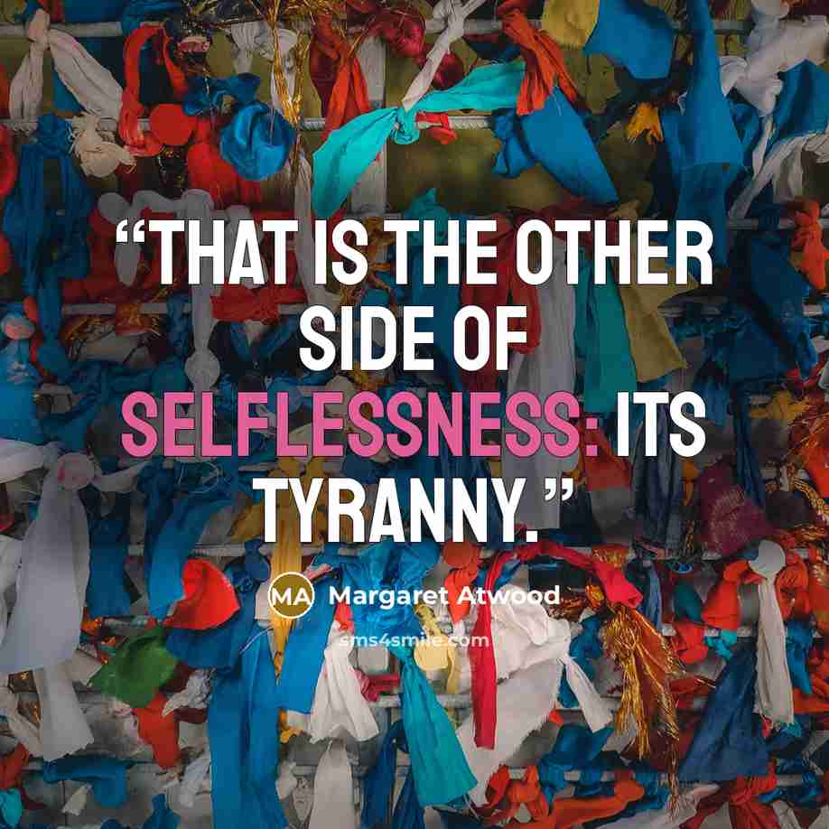 “That is the other side of selflessness: its tyranny.” quote by Margaret Atwood
