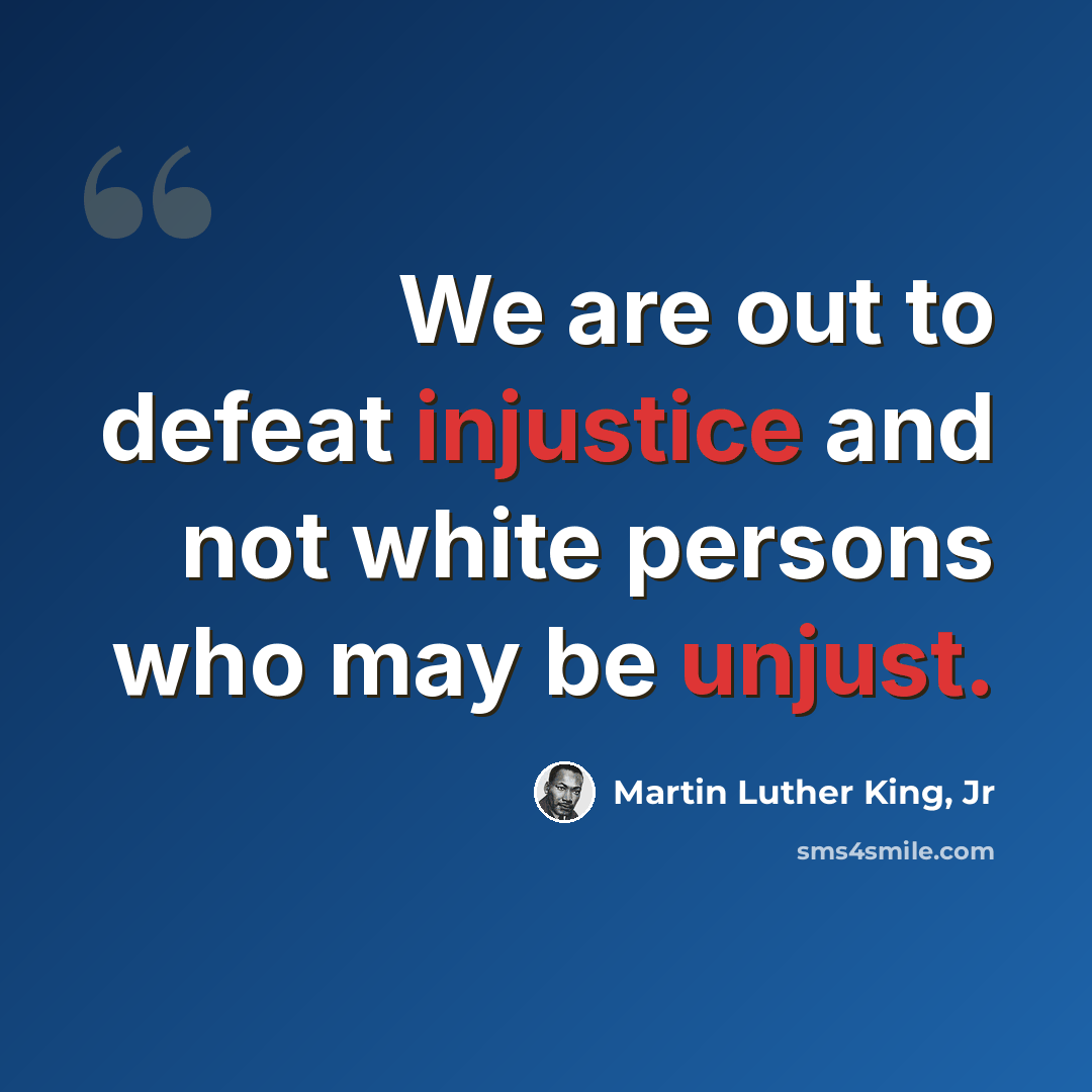 “We are out to defeat injustice and not white persons who may be unjust.” quote by Martin Luther King, Jr