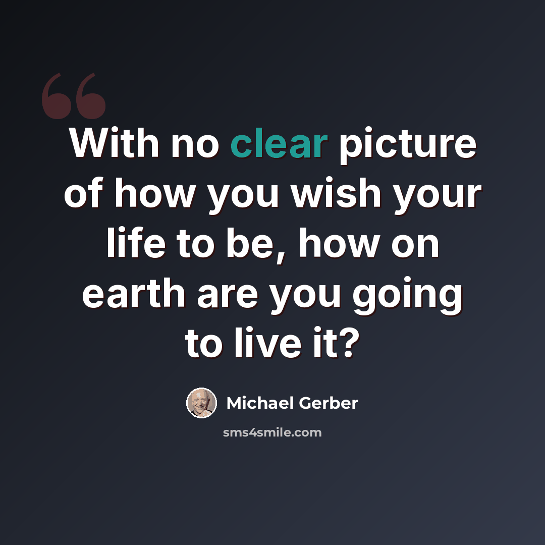 “With no clear picture of how you wish your life to be, how on earth are you going to live it?” quote by Michael Gerber