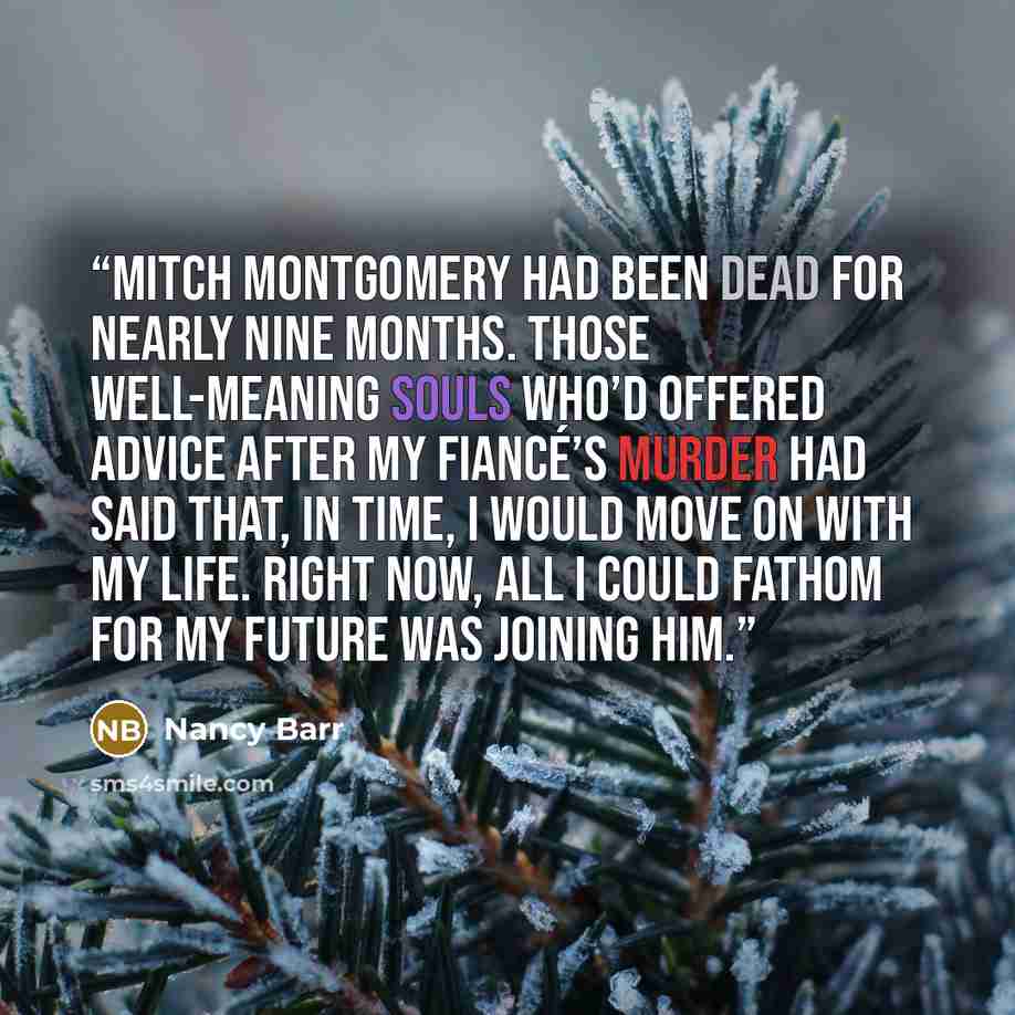 “Mitch Montgomery had been dead for nearly nine months. Those well-meaning souls who’d offered advice after my fiancé’s murder had said that, in time, I would move on with my life. Right now, all I could fathom for my future was joining him.” quote by Nancy Barr