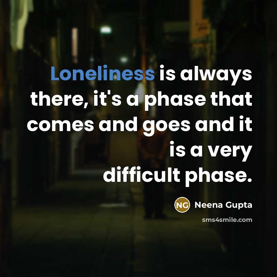 “Loneliness is always there, it's a phase that comes and goes and it is a very difficult phase.” quote by Neena Gupta