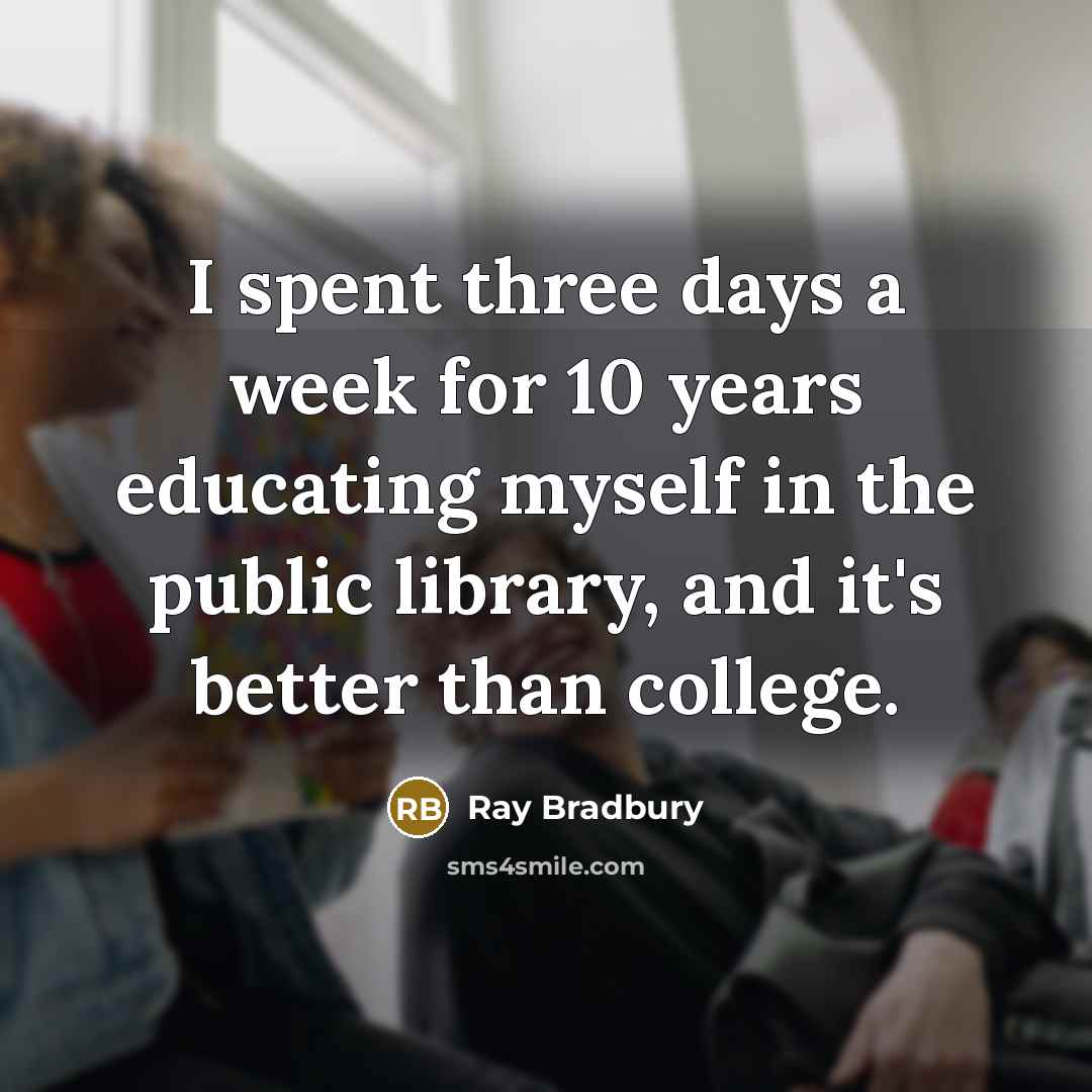 “I spent three days a week for 10 years educating myself in the public library, and it's better than college.” quote by Ray Bradbury