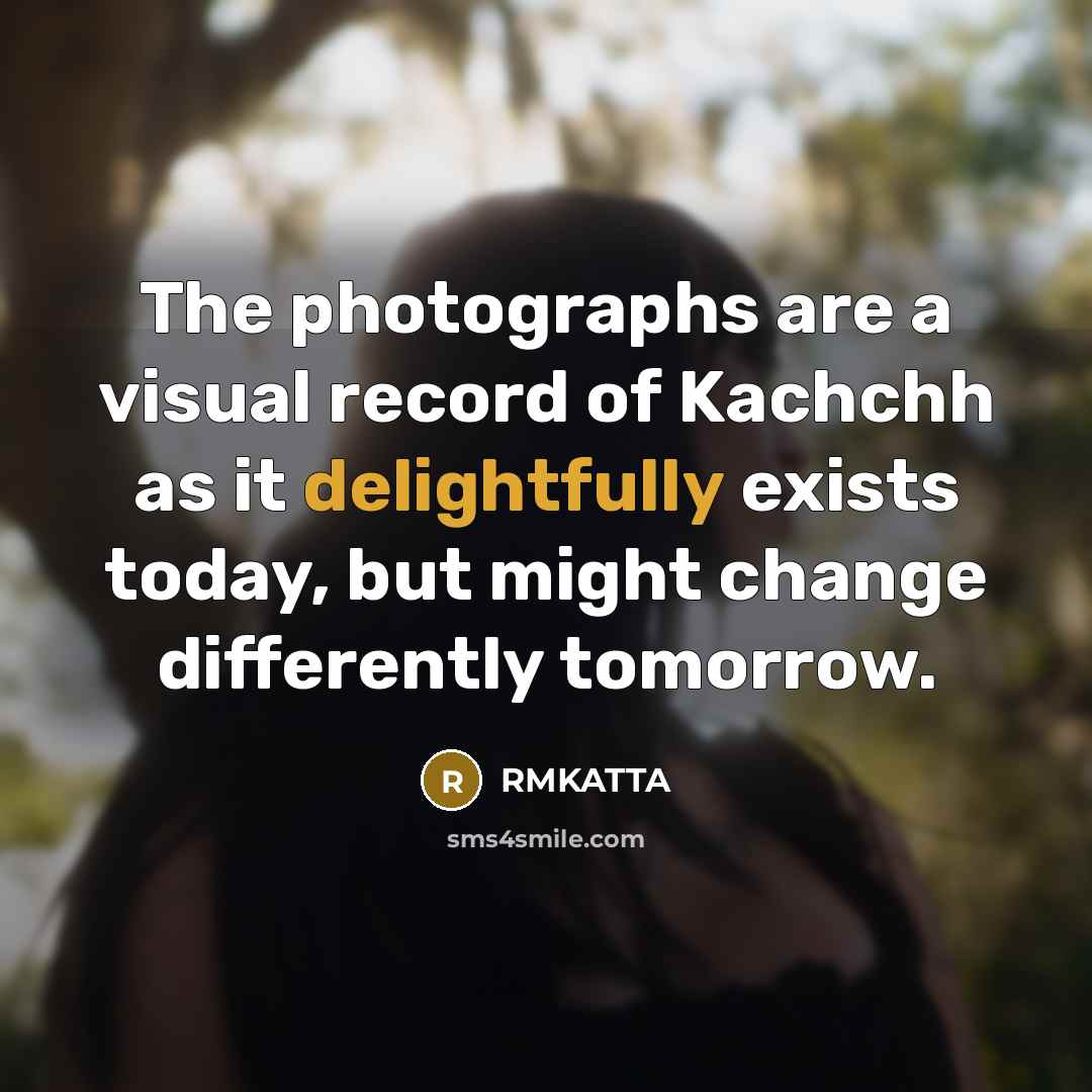 “The photographs are a visual record of Kachchh as it delightfully exists today, but might change differently tomorrow.” quote by RMKATTA