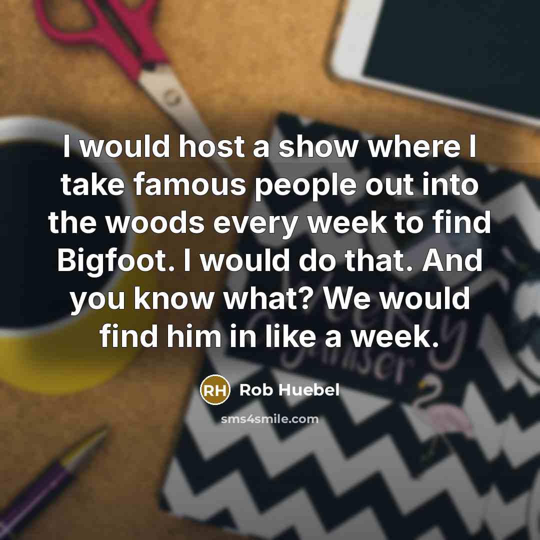“I would host a show where I take famous people out into the woods every week to find Bigfoot. I would do that. And you know what? We would find him in like a week.” quote by Rob Huebel