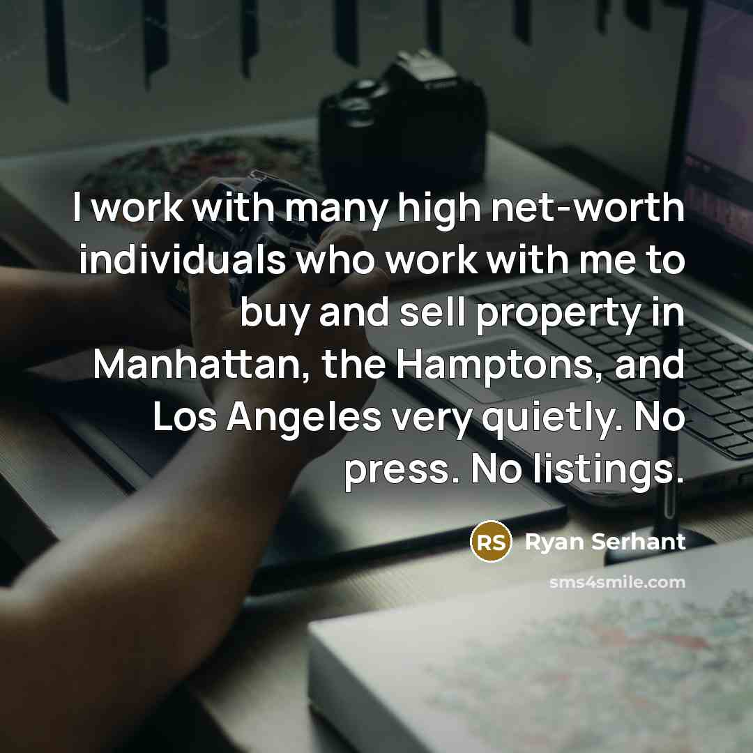 “I work with many high net-worth individuals who work with me to buy and sell property in Manhattan, the Hamptons, and Los Angeles very quietly. No press. No listings.” quote by Ryan Serhant