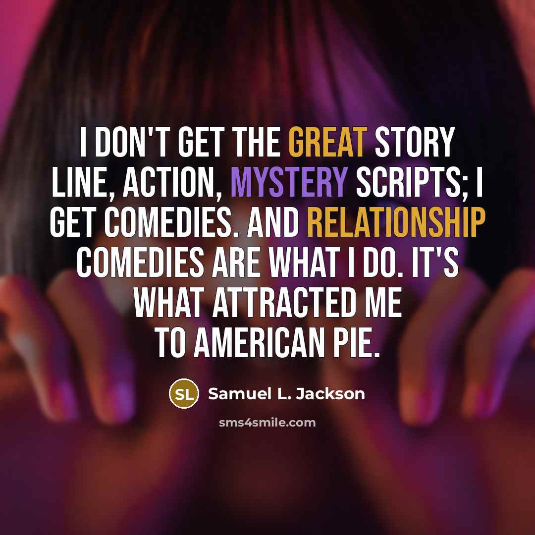 “I don't get the great story line, action, mystery scripts; I get comedies. And relationship comedies are what I do. It's what attracted me to American Pie.” quote by Samuel L. Jackson