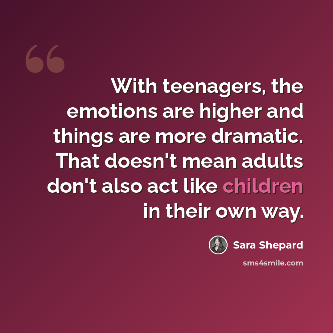 “With teenagers, the emotions are higher and things are more dramatic. That doesn't mean adults don't also act like children in their own way.” quote by Sara Shepard