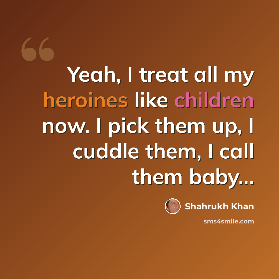 “Yeah, I treat all my heroines like children now. I pick them up, I cuddle them, I call them baby...” quote by Shahrukh Khan
