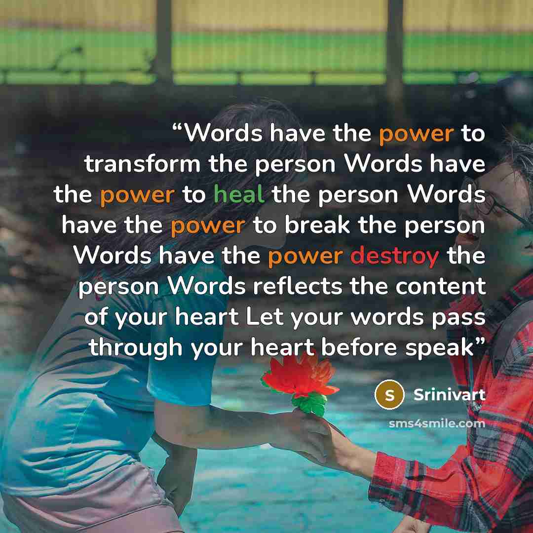 “Words have the power to transform the person Words have the power to heal the person Words have the power to break the person Words have the power destroy the person Words reflects the content of your heart Let your words pass through your heart before speak” quote by Srinivart