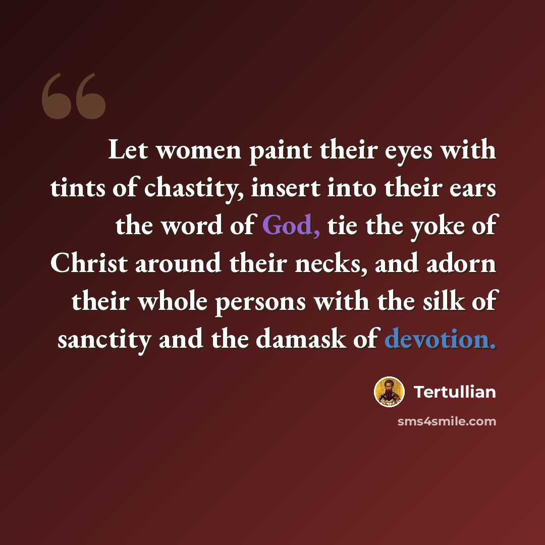 “Let women paint their eyes with tints of chastity, insert into their ears the word of God, tie the yoke of Christ around their necks, and adorn their whole persons with the silk of sanctity and the damask of devotion.” quote by Tertullian