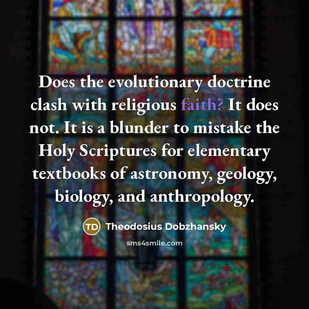 “Does the evolutionary doctrine clash with religious faith? It does not. It is a blunder to mistake the Holy Scriptures for elementary textbooks of astronomy, geology, biology, and anthropology.” quote by Theodosius Dobzhansky