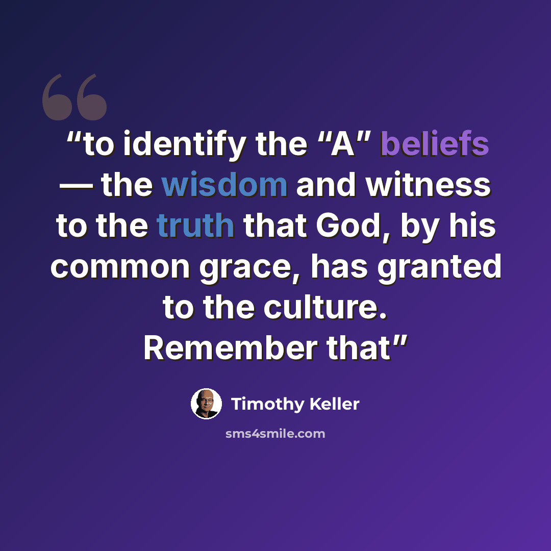 “to identify the “A” beliefs — the wisdom and witness to the truth that God, by his common grace, has granted to the culture. Remember that” quote by Timothy Keller