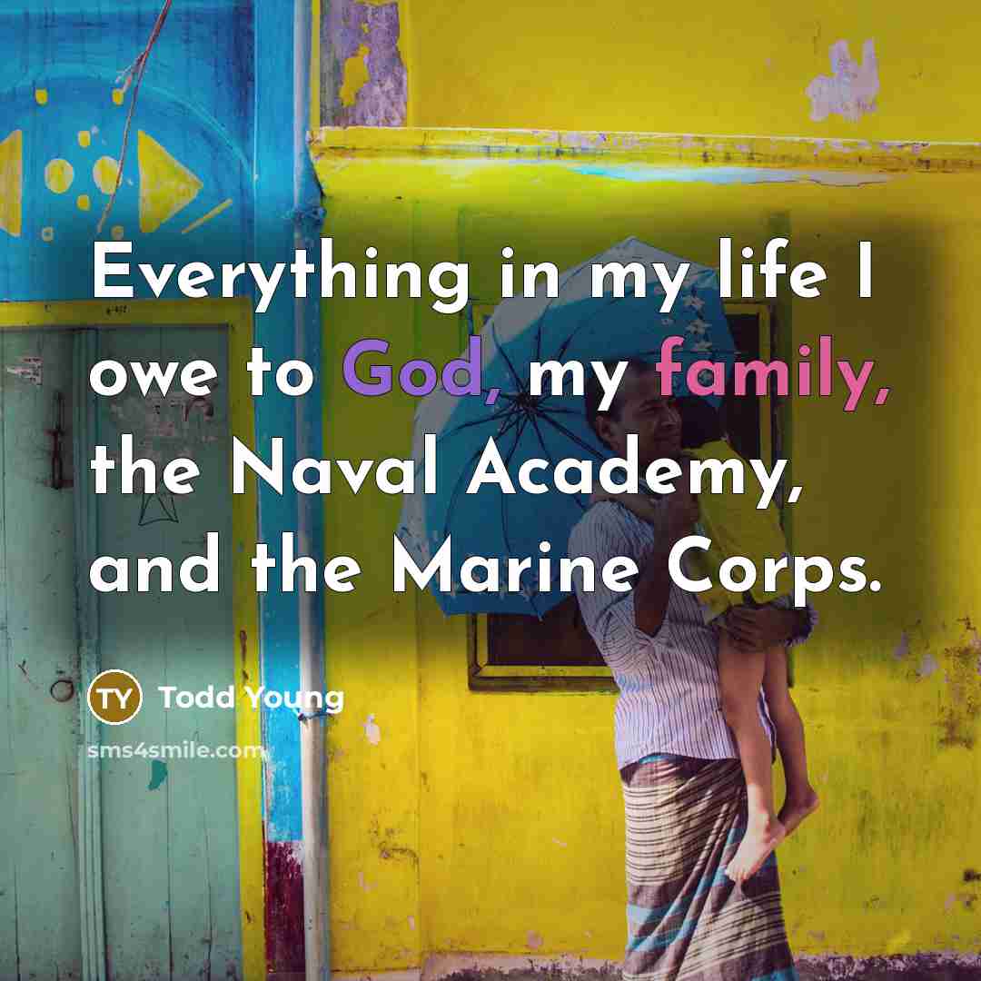 “Everything in my life I owe to God, my family, the Naval Academy, and the Marine Corps.” quote by Todd Young