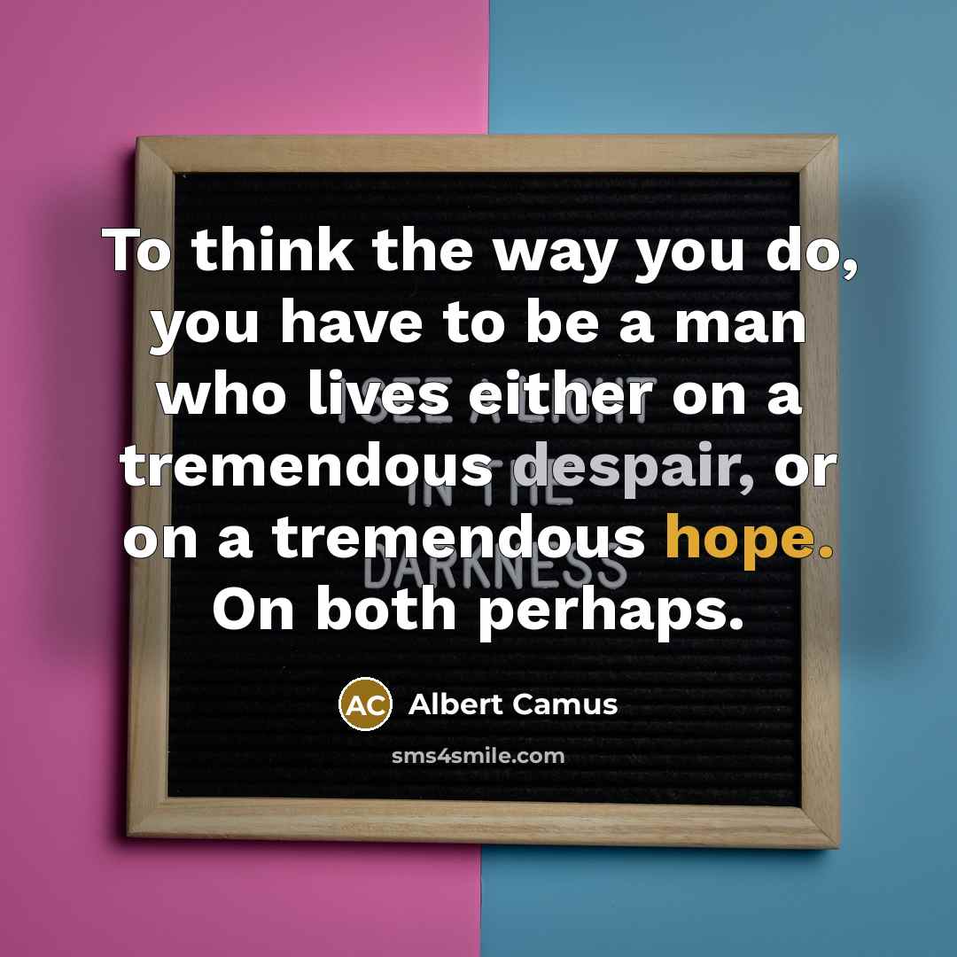 “To think the way you do, you have to be a man who lives either on a tremendous despair, or on a tremendous hope. On both perhaps.” quote by Albert Camus
