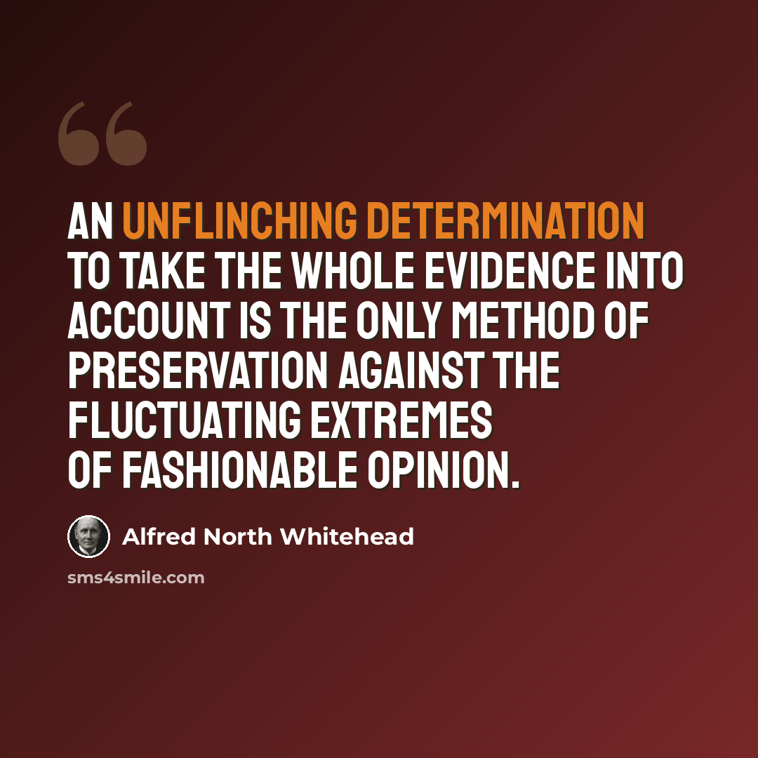 “An unflinching determination to take the whole evidence into account is the only method of preservation against the fluctuating extremes of fashionable opinion.” quote by Alfred North Whitehead