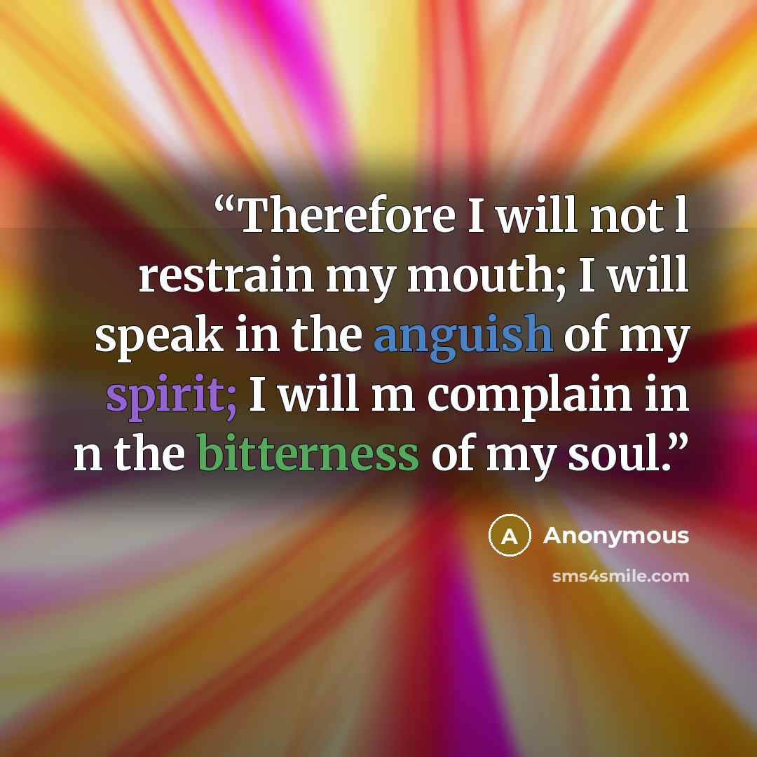 “Therefore I will not l restrain my mouth; I will speak in the anguish of my spirit; I will m complain in n the bitterness of my soul.” quote by Anonymous