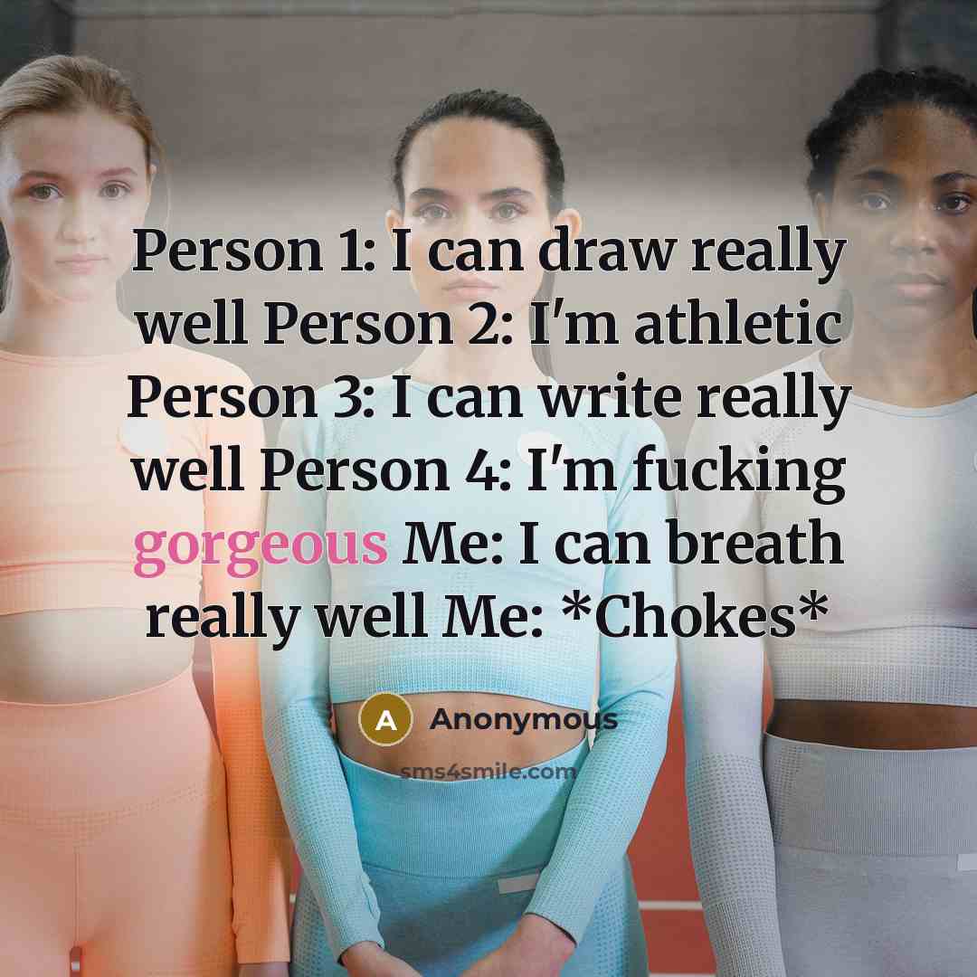 “Person 1: I can draw really well Person 2: I'm athletic Person 3: I can write really well Person 4: I'm fucking gorgeous Me: I can breath really well Me: *Chokes*” quote by Anonymous