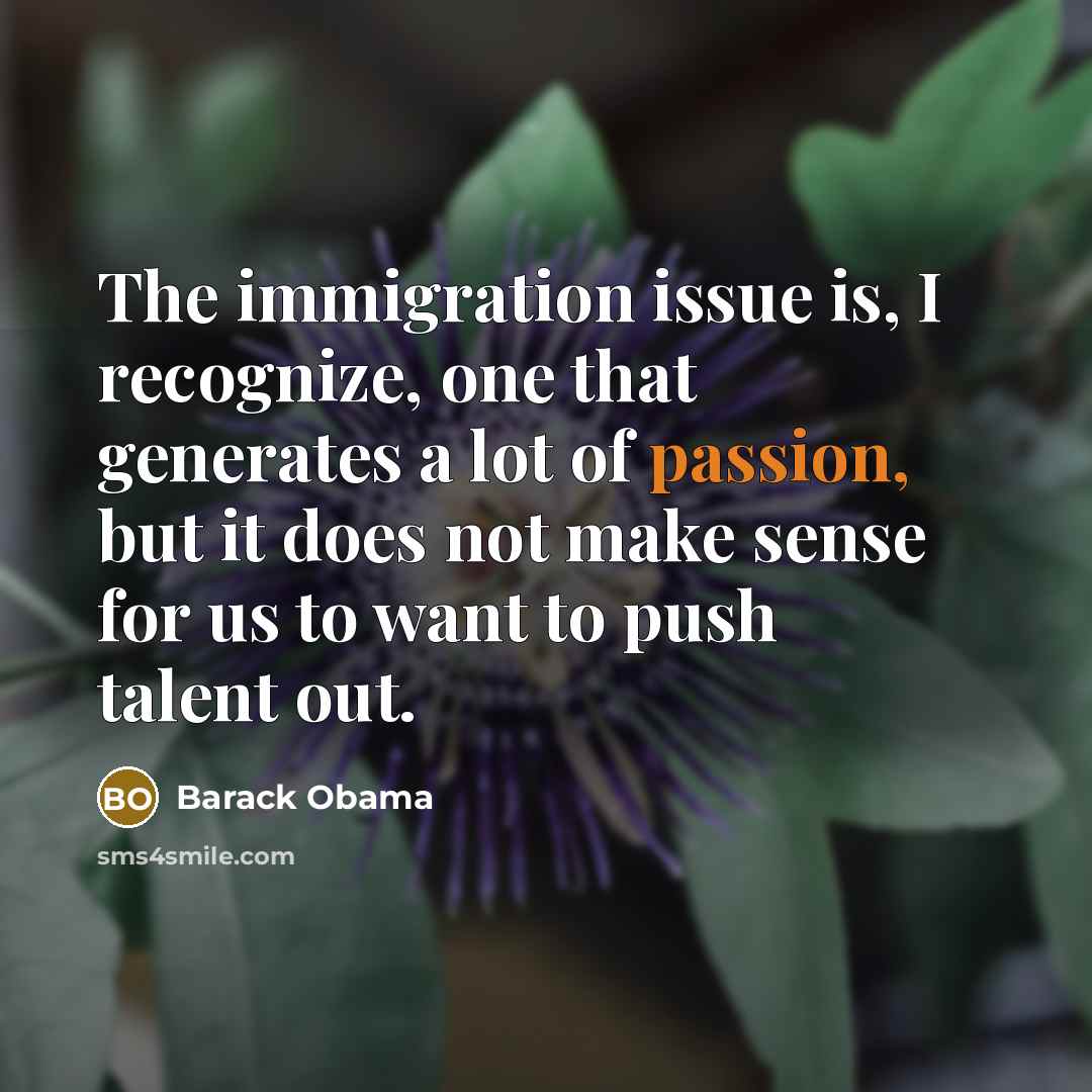 “The immigration issue is, I recognize, one that generates a lot of passion, but it does not make sense for us to want to push talent out.” quote by Barack Obama