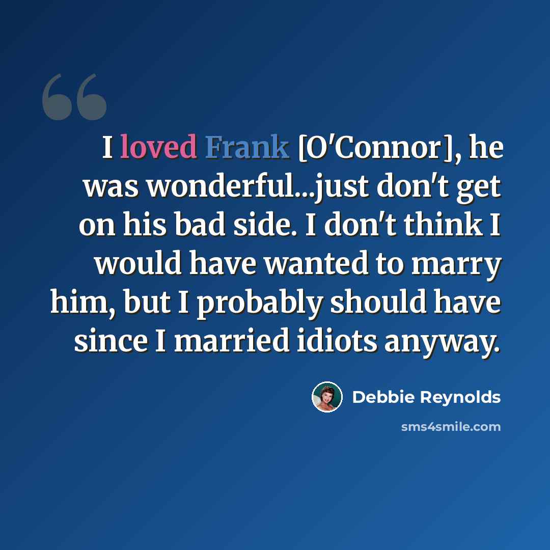 “I loved Frank [O'Connor], he was wonderful...just don't get on his bad side. I don't think I would have wanted to marry him, but I probably should have since I married idiots anyway.” quote by Debbie Reynolds